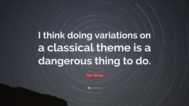 Tori Amos Quote: “I think doing variations on a classical theme is a dangerous thing to do.”