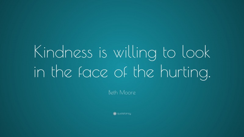 Beth Moore Quote: “Kindness is willing to look in the face of the hurting.”