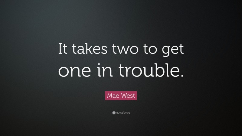 Mae West Quote: “It takes two to get one in trouble.”