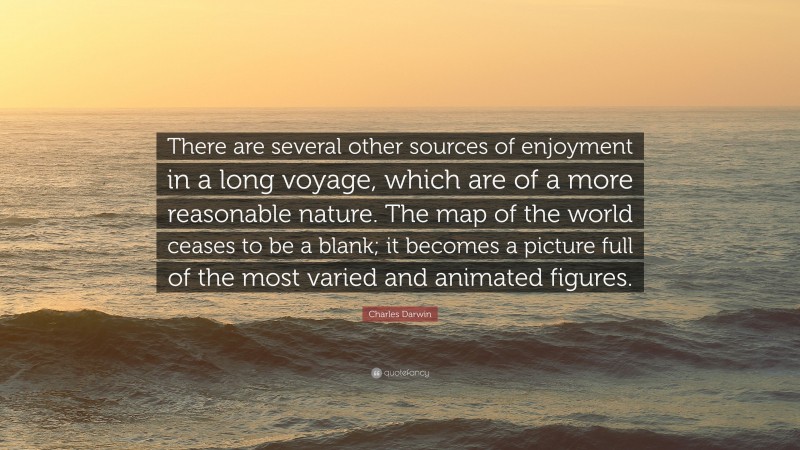 Charles Darwin Quote: “There are several other sources of enjoyment in a long voyage, which are of a more reasonable nature. The map of the world ceases to be a blank; it becomes a picture full of the most varied and animated figures.”