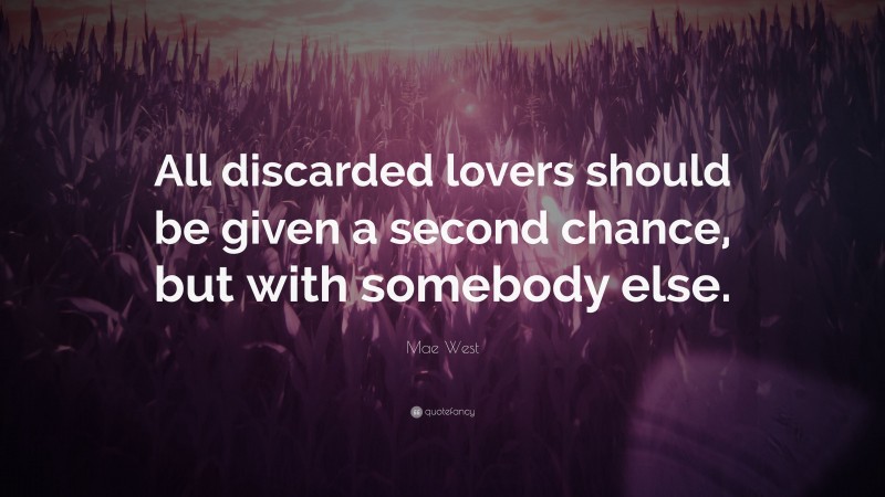 Mae West Quote: “All discarded lovers should be given a second chance, but with somebody else.”