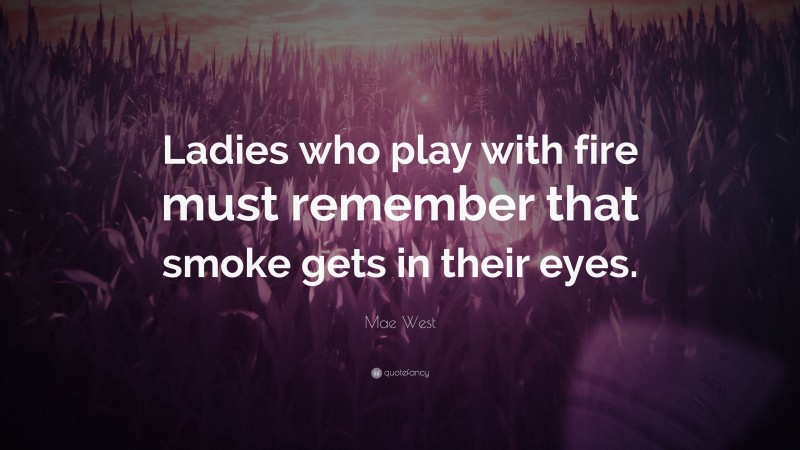 Mae West Quote: “Ladies who play with fire must remember that smoke gets in their eyes.”