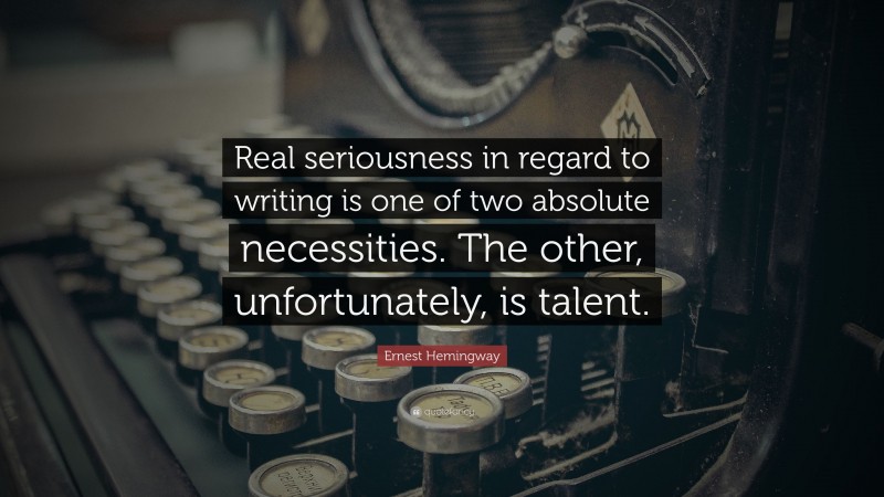 Ernest Hemingway Quote: “Real seriousness in regard to writing is one of two absolute necessities. The other, unfortunately, is talent.”