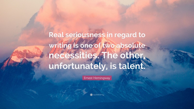 Ernest Hemingway Quote: “Real seriousness in regard to writing is one of two absolute necessities. The other, unfortunately, is talent.”