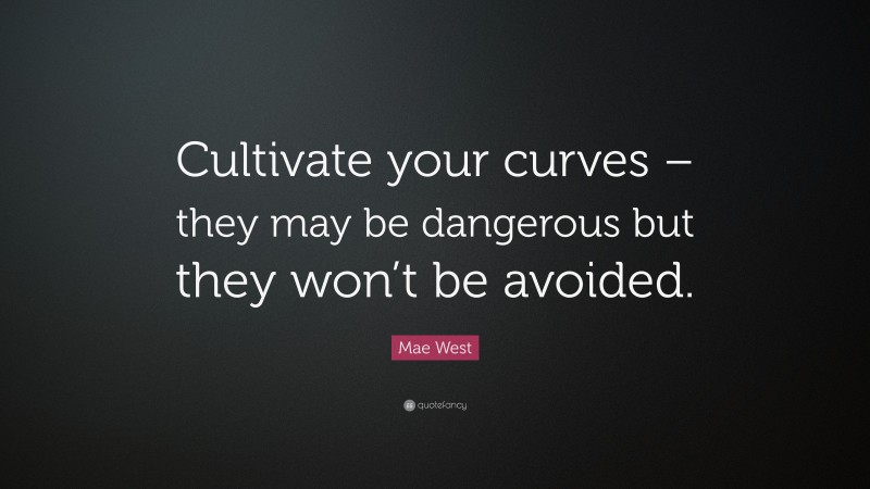 Mae West Quote: “Cultivate your curves – they may be dangerous but they won’t be avoided.”