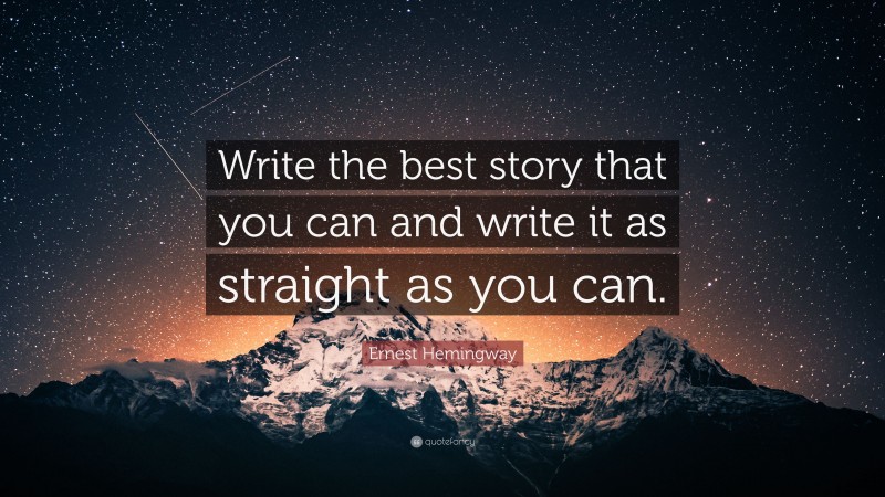 Ernest Hemingway Quote: “Write the best story that you can and write it as straight as you can.”