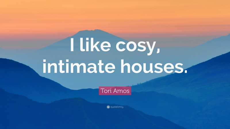 Tori Amos Quote: “I like cosy, intimate houses.”