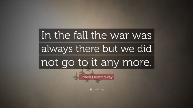 Ernest Hemingway Quote: “In the fall the war was always there but we did not go to it any more.”