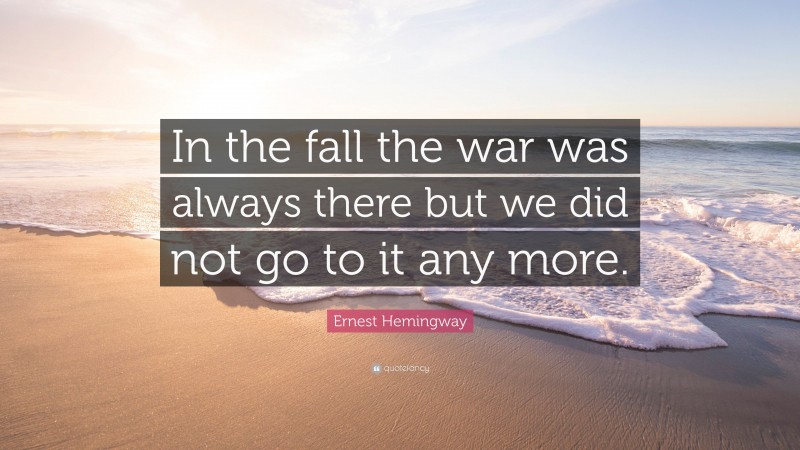 Ernest Hemingway Quote: “In the fall the war was always there but we did not go to it any more.”