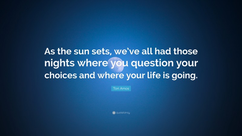 Tori Amos Quote: “As the sun sets, we’ve all had those nights where you question your choices and where your life is going.”