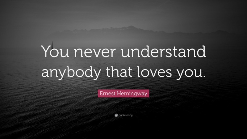 Ernest Hemingway Quote: “You never understand anybody that loves you.”