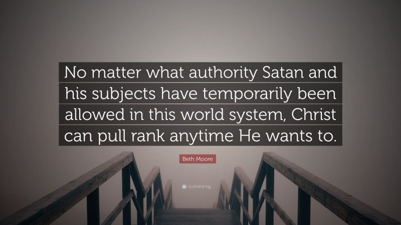 Beth Moore Quote: “No matter what authority Satan and his subjects have temporarily been allowed in this world system, Christ can pull rank anytime He wants to.”