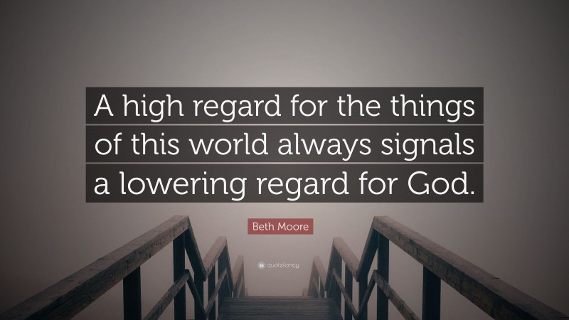 Beth Moore Quote: “A high regard for the things of this world always signals a lowering regard for God.”