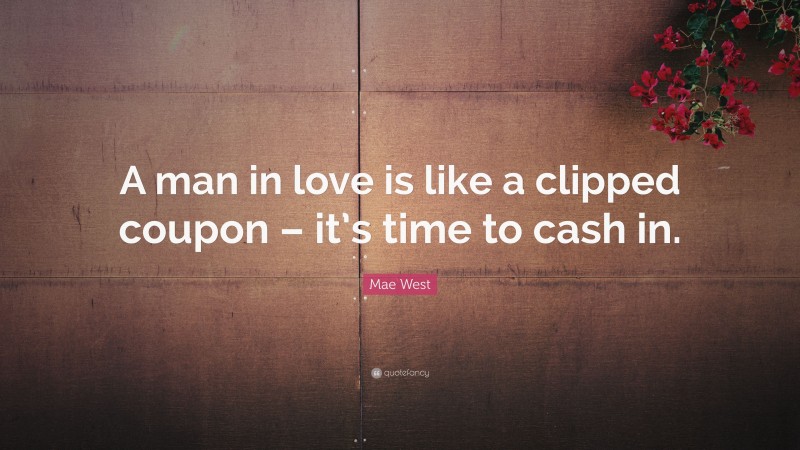 Mae West Quote: “A man in love is like a clipped coupon – it’s time to cash in.”