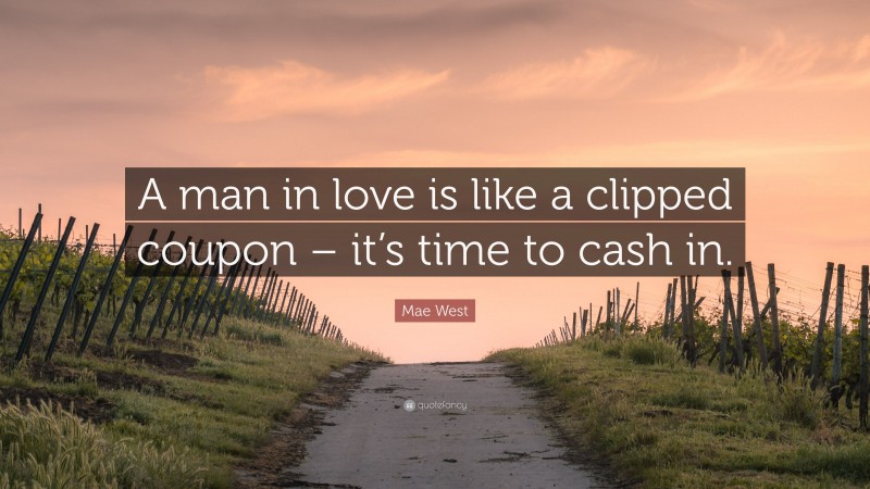 Mae West Quote: “A man in love is like a clipped coupon – it’s time to cash in.”