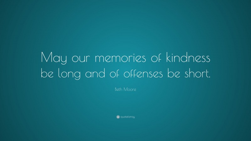 Beth Moore Quote: “May our memories of kindness be long and of offenses be short.”