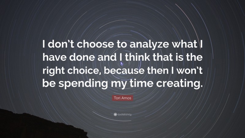 Tori Amos Quote: “I don’t choose to analyze what I have done and I think that is the right choice, because then I won’t be spending my time creating.”