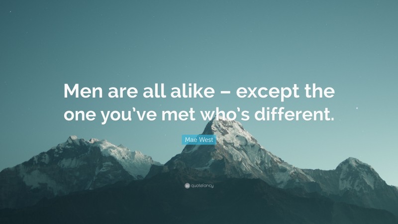 Mae West Quote: “Men are all alike – except the one you’ve met who’s different.”