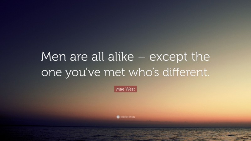 Mae West Quote: “Men are all alike – except the one you’ve met who’s different.”