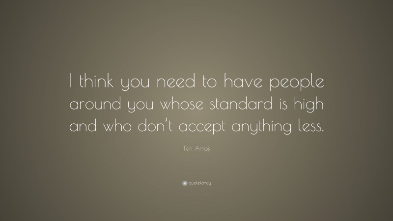 Tori Amos Quote: “I think you need to have people around you whose standard is high and who don’t accept anything less.”