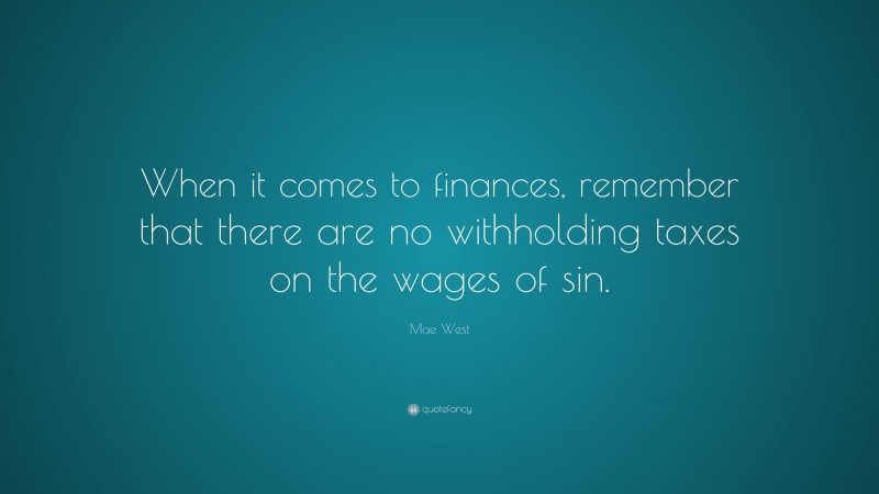 Mae West Quote: “When it comes to finances, remember that there are no withholding taxes on the wages of sin.”