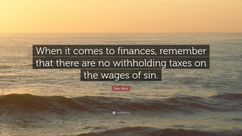 Mae West Quote: “When it comes to finances, remember that there are no withholding taxes on the wages of sin.”