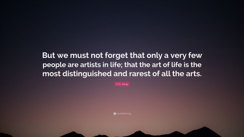 C.G. Jung Quote: “But we must not forget that only a very few people are artists in life; that the art of life is the most distinguished and rarest of all the arts.”