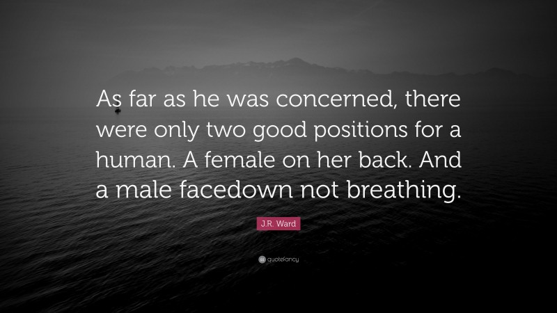 J.R. Ward Quote: “As far as he was concerned, there were only two good positions for a human. A female on her back. And a male facedown not breathing.”