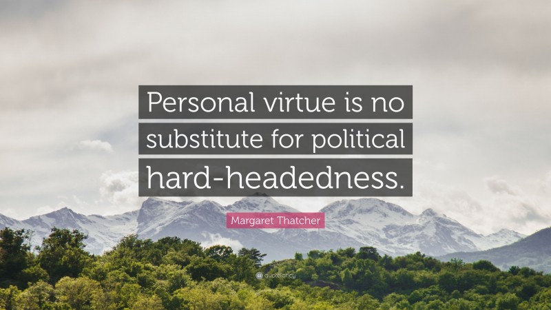 Margaret Thatcher Quote: “Personal virtue is no substitute for political hard-headedness.”