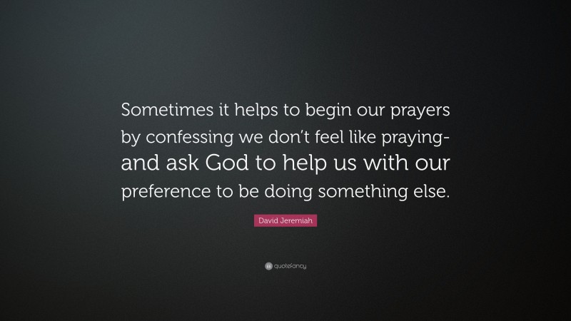 David Jeremiah Quote: “Sometimes it helps to begin our prayers by confessing we don’t feel like praying-and ask God to help us with our preference to be doing something else.”