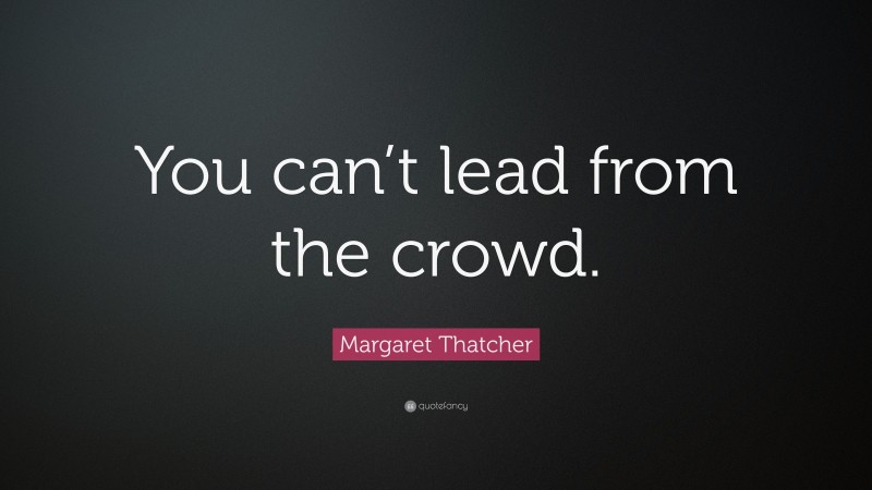 Margaret Thatcher Quote: “You can’t lead from the crowd.”