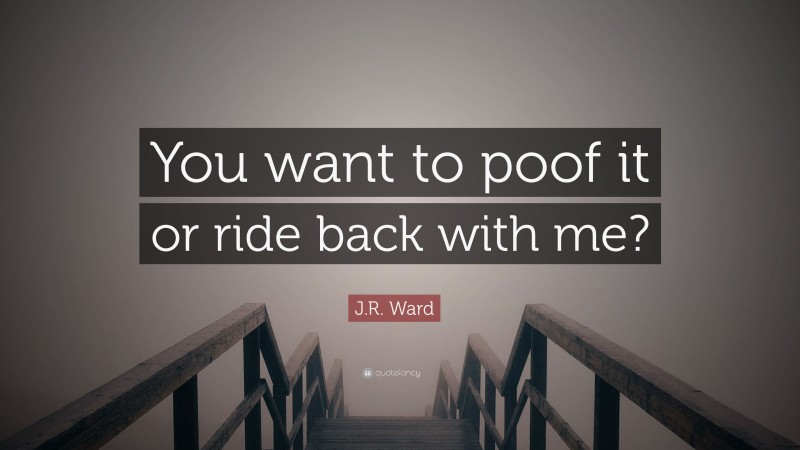 J.R. Ward Quote: “You want to poof it or ride back with me?”