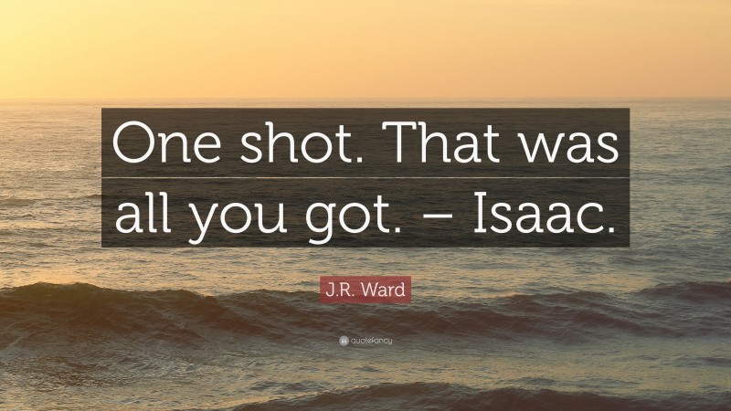 J.R. Ward Quote: “One shot. That was all you got. – Isaac.”