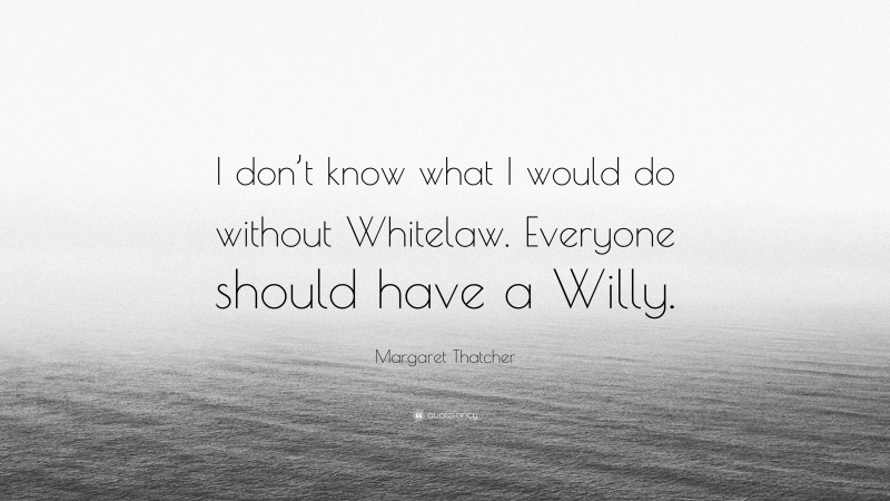 Margaret Thatcher Quote: “I don’t know what I would do without Whitelaw. Everyone should have a Willy.”
