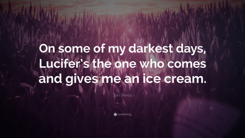 Tori Amos Quote: “On some of my darkest days, Lucifer’s the one who comes and gives me an ice cream.”