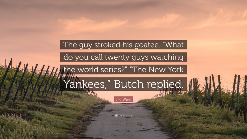 J.R. Ward Quote: “The guy stroked his goatee. “What do you call twenty guys watching the world series?” “The New York Yankees,” Butch replied.”
