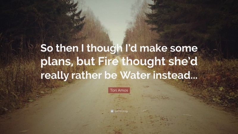 Tori Amos Quote: “So then I though I’d make some plans, but Fire thought she’d really rather be Water instead...”