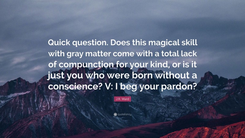 J.R. Ward Quote: “Quick question. Does this magical skill with gray matter come with a total lack of compunction for your kind, or is it just you who were born without a conscience? V: I beg your pardon?”