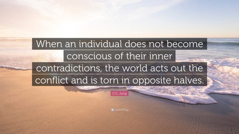 C.G. Jung Quote: “When an individual does not become conscious of their inner contradictions, the world acts out the conflict and is torn in opposite halves.”