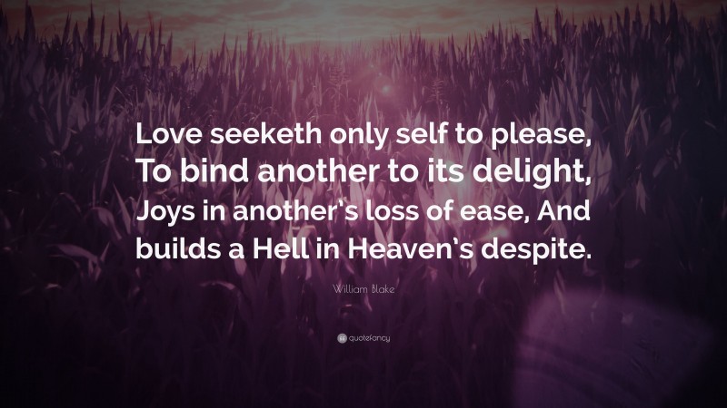 William Blake Quote: “Love seeketh only self to please, To bind another to its delight, Joys in another’s loss of ease, And builds a Hell in Heaven’s despite.”