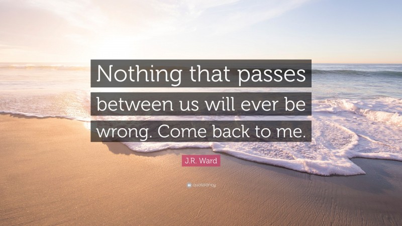 J.R. Ward Quote: “Nothing that passes between us will ever be wrong. Come back to me.”
