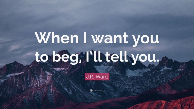 J.R. Ward Quote: “When I want you to beg, I’ll tell you.”