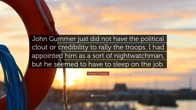 Margaret Thatcher Quote: “John Gummer just did not have the political clout or credibility to rally the troops. I had appointed him as a sort of nightwatchman, but he seemed to have to sleep on the job.”