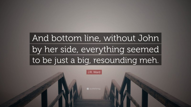 J.R. Ward Quote: “And bottom line, without John by her side, everything seemed to be just a big, resounding meh.”