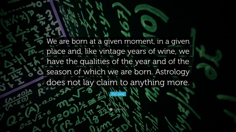 C.G. Jung Quote: “We are born at a given moment, in a given place and, like vintage years of wine, we have the qualities of the year and of the season of which we are born. Astrology does not lay claim to anything more.”