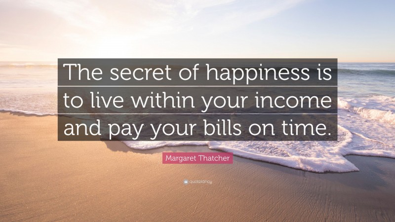 Margaret Thatcher Quote: “The secret of happiness is to live within your income and pay your bills on time.”