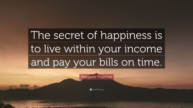 Margaret Thatcher Quote: “The secret of happiness is to live within your income and pay your bills on time.”