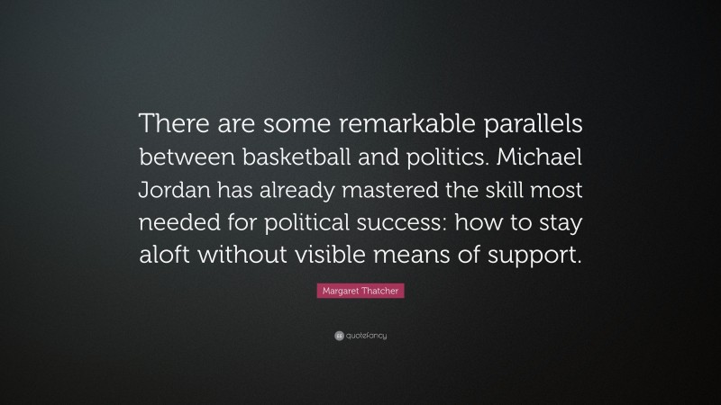 Margaret Thatcher Quote: “There are some remarkable parallels between basketball and politics. Michael Jordan has already mastered the skill most needed for political success: how to stay aloft without visible means of support.”