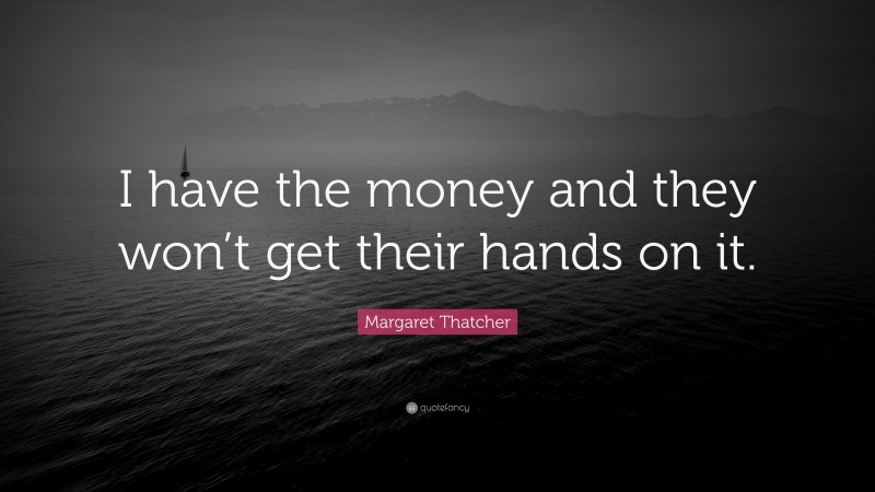 Margaret Thatcher Quote: “I have the money and they won’t get their hands on it.”