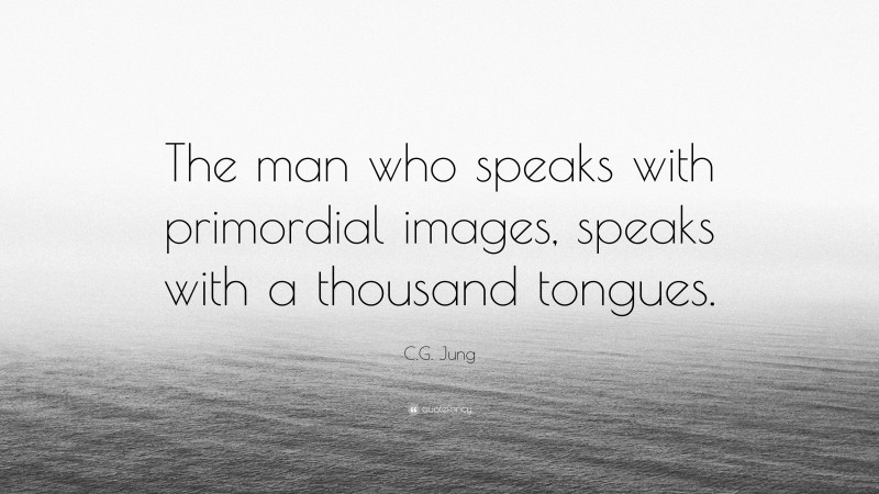 C.G. Jung Quote: “The man who speaks with primordial images, speaks with a thousand tongues.”